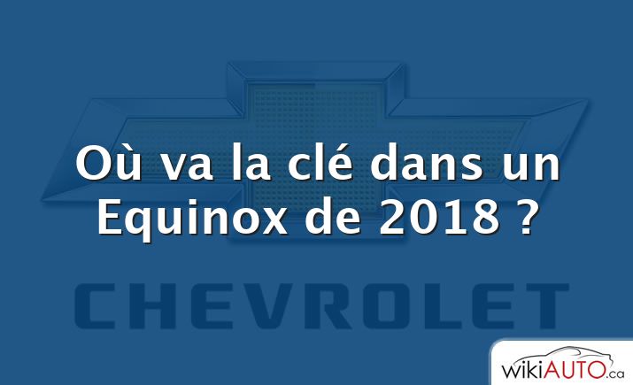 Où va la clé dans un Equinox de 2018 ?